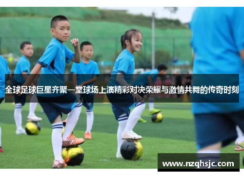 全球足球巨星齐聚一堂球场上演精彩对决荣耀与激情共舞的传奇时刻