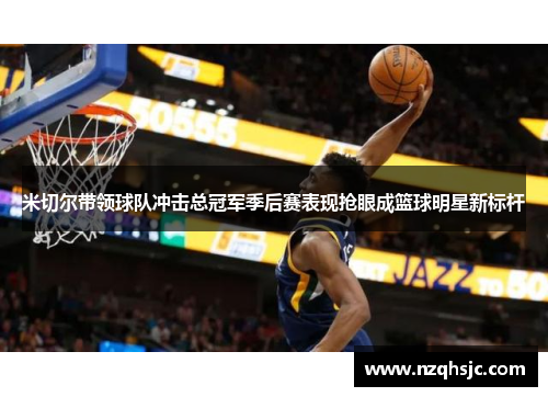 米切尔带领球队冲击总冠军季后赛表现抢眼成篮球明星新标杆
