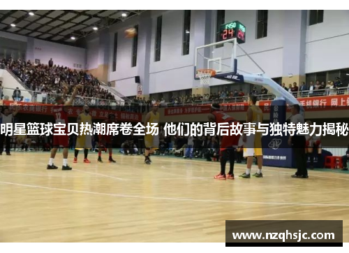 明星篮球宝贝热潮席卷全场 他们的背后故事与独特魅力揭秘