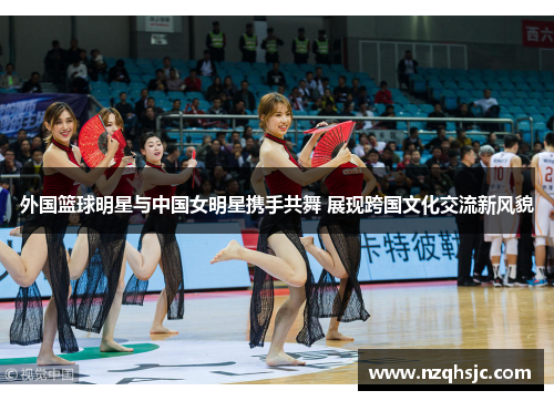 外国篮球明星与中国女明星携手共舞 展现跨国文化交流新风貌