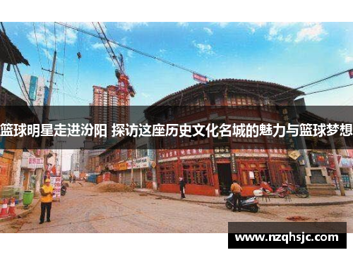 篮球明星走进汾阳 探访这座历史文化名城的魅力与篮球梦想