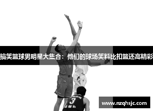 搞笑篮球男明星大集合：他们的球场笑料比扣篮还高精彩