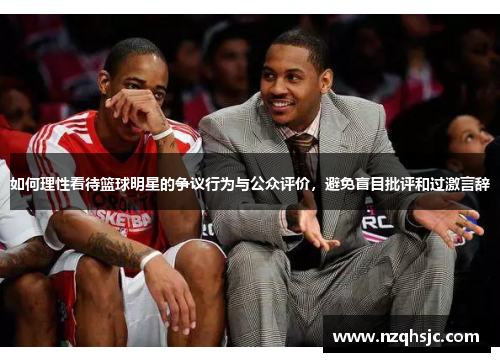 如何理性看待篮球明星的争议行为与公众评价，避免盲目批评和过激言辞