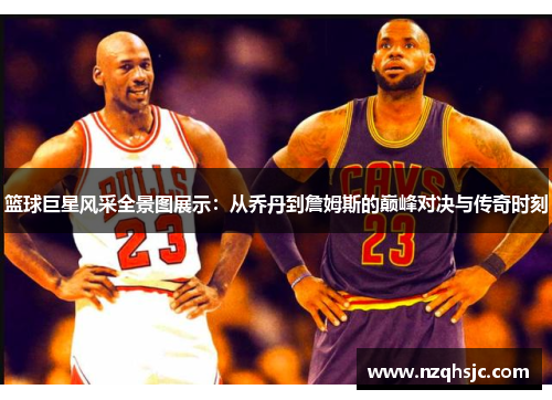 篮球巨星风采全景图展示：从乔丹到詹姆斯的巅峰对决与传奇时刻