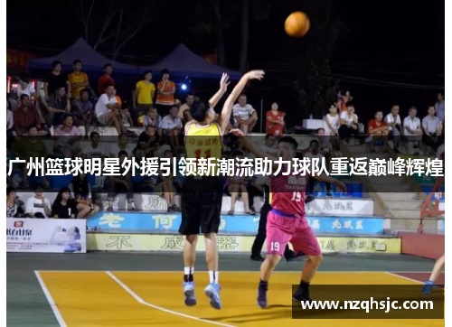 广州篮球明星外援引领新潮流助力球队重返巅峰辉煌