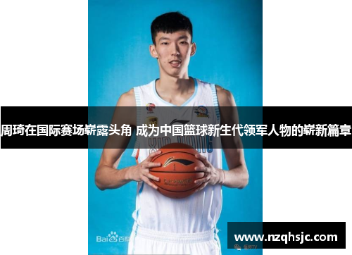 周琦在国际赛场崭露头角 成为中国篮球新生代领军人物的崭新篇章