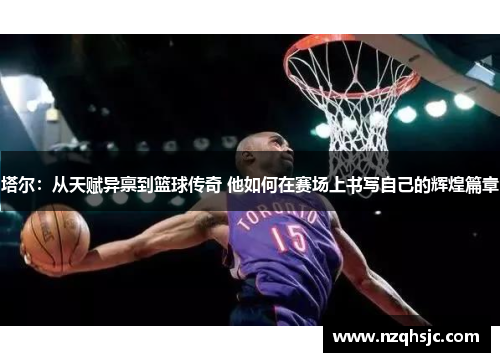 塔尔：从天赋异禀到篮球传奇 他如何在赛场上书写自己的辉煌篇章