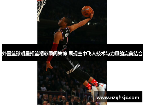 外国篮球明星扣篮精彩瞬间集锦 展现空中飞人技术与力量的完美结合