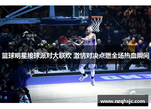 篮球明星接球派对大联欢 激情对决点燃全场热血瞬间