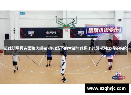 篮球明星真实面貌大曝光 他们场下的生活与球场上的风采对比精彩绝伦