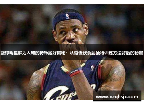 篮球明星鲜为人知的特殊癖好揭秘：从奇怪饮食到独特训练方法背后的秘密