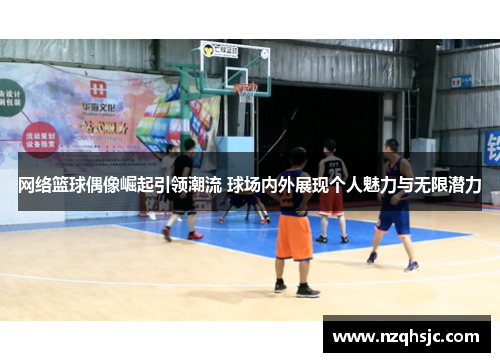 网络篮球偶像崛起引领潮流 球场内外展现个人魅力与无限潜力