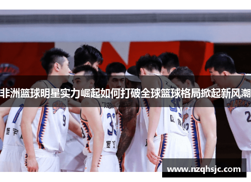 非洲篮球明星实力崛起如何打破全球篮球格局掀起新风潮