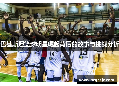 巴基斯坦篮球明星崛起背后的故事与挑战分析